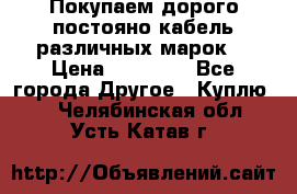 Покупаем дорого постояно кабель различных марок  › Цена ­ 60 000 - Все города Другое » Куплю   . Челябинская обл.,Усть-Катав г.